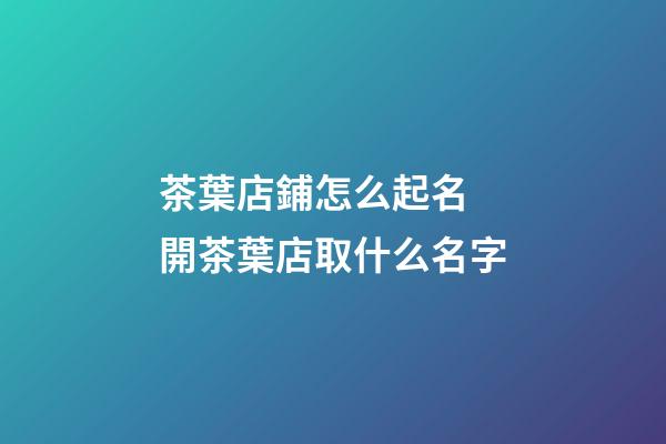 茶葉店鋪怎么起名 開茶葉店取什么名字-第1張-店鋪起名-玄機派
